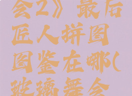 《玻璃舞会2》最后匠人拼图图鉴在哪(玻璃舞会全成就)