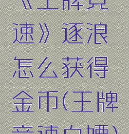 《王牌竞速》逐浪怎么获得金币(王牌竞速白嫖)