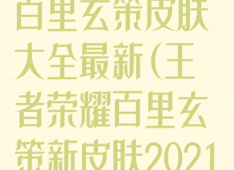 《王者荣耀》百里玄策皮肤大全最新(王者荣耀百里玄策新皮肤2021)