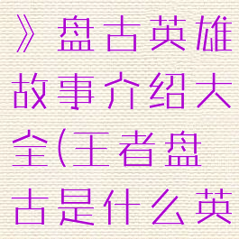 《王者荣耀》盘古英雄故事介绍大全(王者盘古是什么英雄)