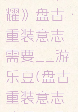 《王者荣耀》盘古·重装意志需要__游乐豆(盘古重装意志值得买吗)
