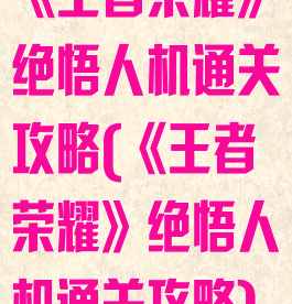 《王者荣耀》绝悟人机通关攻略(《王者荣耀》绝悟人机通关攻略)