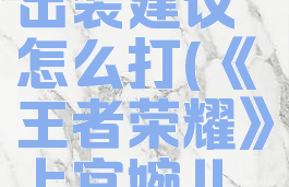《王者荣耀》上官婉儿英雄出装建议怎么打(《王者荣耀》上官婉儿英雄出装建议怎么打)