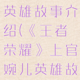 《王者荣耀》上官婉儿英雄故事介绍(《王者荣耀》上官婉儿英雄故事介绍视频)