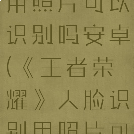 《王者荣耀》人脸识别用照片可以识别吗安卓(《王者荣耀》人脸识别用照片可以识别吗安卓版)