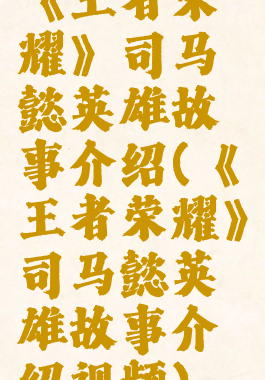 《王者荣耀》司马懿英雄故事介绍(《王者荣耀》司马懿英雄故事介绍视频)