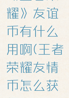 《王者荣耀》友谊币有什么用啊(王者荣耀友情币怎么获得)