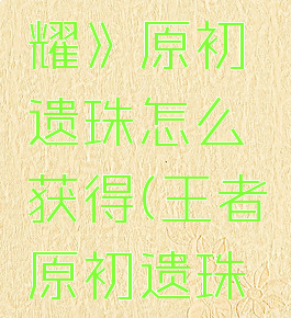 《王者荣耀》原初遗珠怎么获得(王者原初遗珠怎么搞的)