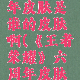 《王者荣耀》六周年皮肤是谁的皮肤啊(《王者荣耀》六周年皮肤是谁的皮肤啊图片)