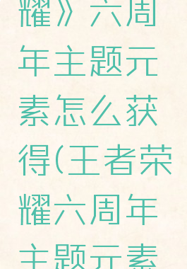 《王者荣耀》六周年主题元素怎么获得(王者荣耀六周年主题元素是什么)