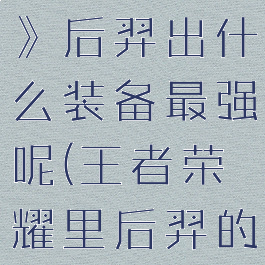 《王者荣耀》后羿出什么装备最强呢(王者荣耀里后羿的最强出装)