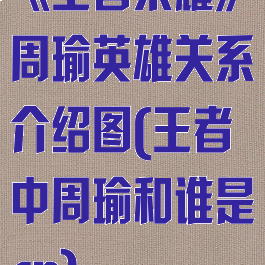 《王者荣耀》周瑜英雄关系介绍图(王者中周瑜和谁是cp)
