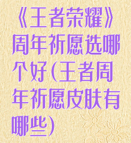 《王者荣耀》周年祈愿选哪个好(王者周年祈愿皮肤有哪些)