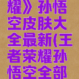 《王者荣耀》孙悟空皮肤大全最新(王者荣耀孙悟空全部皮肤)