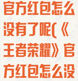 《王者荣耀》官方红包怎么没有了呢(《王者荣耀》官方红包怎么没有了呢视频)