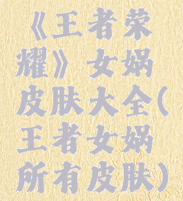 《王者荣耀》女娲皮肤大全(王者女娲所有皮肤)