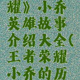 《王者荣耀》小乔英雄故事介绍大全(王者荣耀小乔的历史故事)