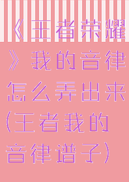《王者荣耀》我的音律怎么弄出来(王者我的音律谱子)