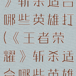 《王者荣耀》斩杀适合哪些英雄打(《王者荣耀》斩杀适合哪些英雄打野)