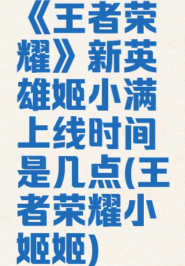 《王者荣耀》新英雄姬小满上线时间是几点(王者荣耀小姬姬)
