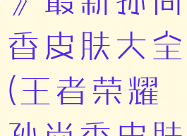 《王者荣耀》最新孙尚香皮肤大全(王者荣耀孙尚香皮肤排行)