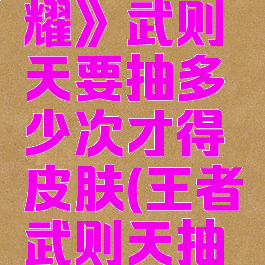 《王者荣耀》武则天要抽多少次才得皮肤(王者武则天抽几次)