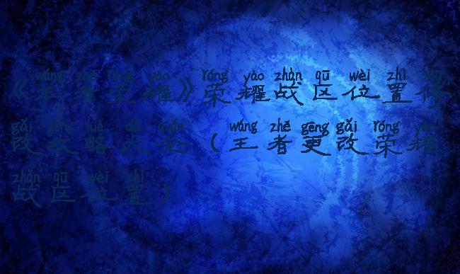 《王者荣耀》荣耀战区位置修改攻略大全(王者更改荣耀战区位置)