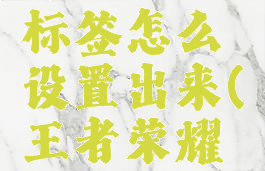 《王者荣耀》英雄标签怎么设置出来(王者荣耀中英雄的标怎么弄)