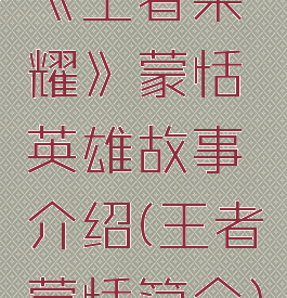 《王者荣耀》蒙恬英雄故事介绍(王者蒙恬简介)