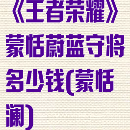《王者荣耀》蒙恬蔚蓝守将多少钱(蒙恬澜)