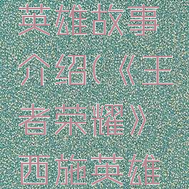 《王者荣耀》西施英雄故事介绍(《王者荣耀》西施英雄故事介绍视频)