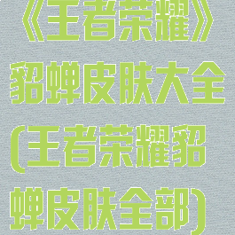 《王者荣耀》貂蝉皮肤大全(王者荣耀貂蝉皮肤全部)