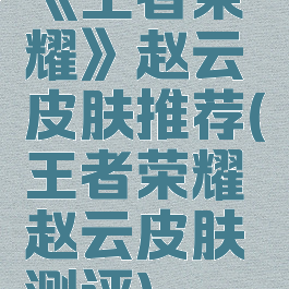 《王者荣耀》赵云皮肤推荐(王者荣耀赵云皮肤测评)