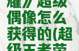 《王者荣耀》超级偶像怎么获得的(超级王者荣耀百科)