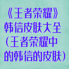 《王者荣耀》韩信皮肤大全(王者荣耀中的韩信的皮肤)