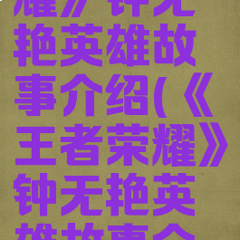 《王者荣耀》钟无艳英雄故事介绍(《王者荣耀》钟无艳英雄故事介绍大全)
