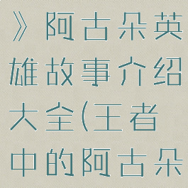 《王者荣耀》阿古朵英雄故事介绍大全(王者中的阿古朵)