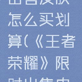 《王者荣耀》限时出售皮肤怎么买划算(《王者荣耀》限时出售皮肤怎么买划算呢)