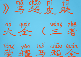 《王者荣耀》马超皮肤大全(王者荣耀马超全部皮肤)