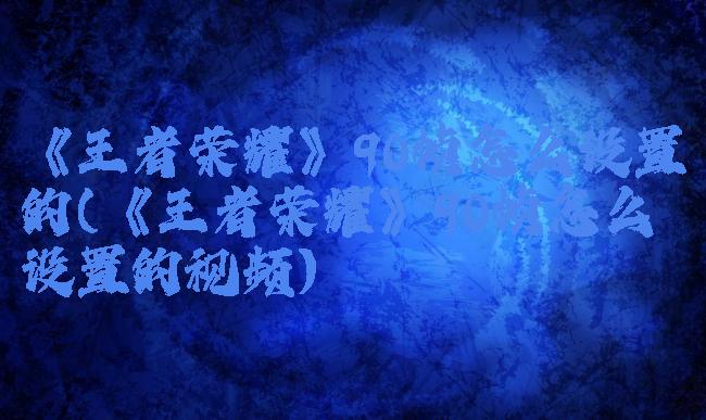 《王者荣耀》90帧怎么设置的(《王者荣耀》90帧怎么设置的视频)