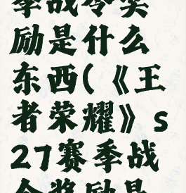 《王者荣耀》s27赛季战令奖励是什么东西(《王者荣耀》s27赛季战令奖励是什么东西啊)
