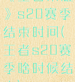 《王者荣耀》s20赛季结束时间(王者s20赛季啥时候结束)