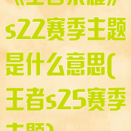 《王者荣耀》s22赛季主题是什么意思(王者s25赛季主题)