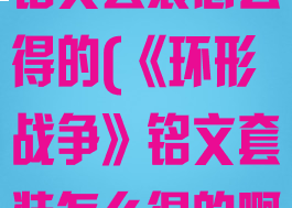 《环形战争》铭文套装怎么得的(《环形战争》铭文套装怎么得的啊)