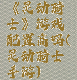 《灵动骑士》游戏配置高吗(灵动骑士手游)