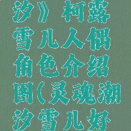 《灵魂潮汐》柯露雪儿人偶角色介绍图(灵魂潮汐雪儿好感度礼物)