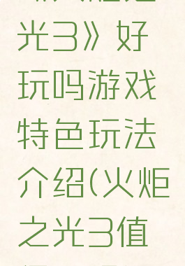 《火炬之光3》好玩吗游戏特色玩法介绍(火炬之光3值得玩吗)