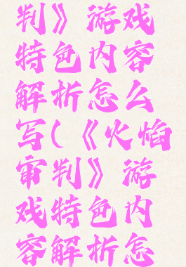 《火焰审判》游戏特色内容解析怎么写(《火焰审判》游戏特色内容解析怎么写的)