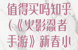 《火影忍者手游》新春小南值得买吗知乎(《火影忍者手游》新春小南值得买吗知乎推荐)