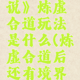 《炼仙传说》炼虚合道玩法是什么(炼虚合道后还有境界吗)